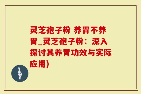 灵芝孢子粉 养胃不养胃_灵芝孢子粉：深入探讨其养胃功效与实际应用)