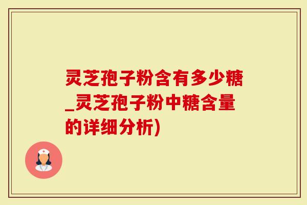 灵芝孢子粉含有多少糖_灵芝孢子粉中糖含量的详细分析)-第1张图片-灵芝大师 灵芝孢子粉含有多少糖_灵芝孢子粉中糖含量的详细分析)-第1张图片-灵芝大师