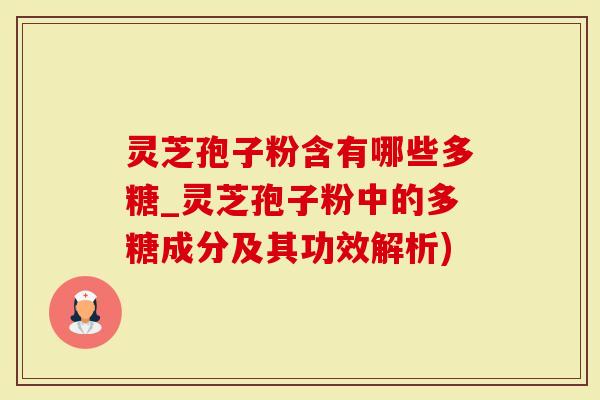 灵芝孢子粉含有哪些多糖_灵芝孢子粉中的多糖成分及其功效解析)