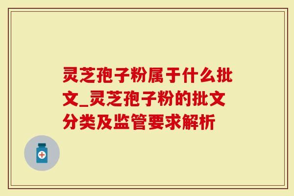 灵芝孢子粉属于什么批文_灵芝孢子粉的批文分类及监管要求解析