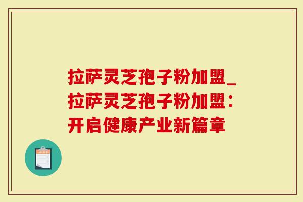 拉萨灵芝孢子粉加盟_拉萨灵芝孢子粉加盟：开启健康产业新篇章
