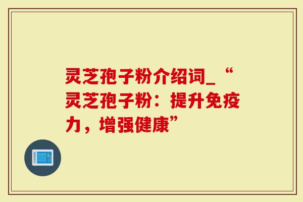 灵芝孢子粉介绍词_“灵芝孢子粉：提升免疫力，增强健康”