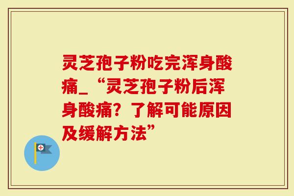 灵芝孢子粉吃完浑身酸痛_“灵芝孢子粉后浑身酸痛?了解可能原因及缓解方法”-第1张图片-灵芝大师 灵芝孢子粉吃完浑身酸痛_“灵芝孢子粉后浑身酸痛?了解可能原因及缓解方法”-第1张图片-灵芝大师