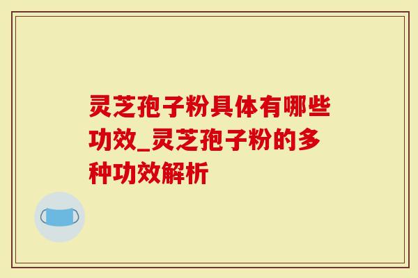 灵芝孢子粉具体有哪些功效_灵芝孢子粉的多种功效解析