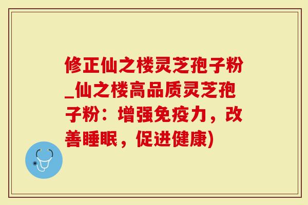 修正仙之楼灵芝孢子粉_仙之楼高品质灵芝孢子粉：增强免疫力，改善睡眠，促进健康)-第1张图片-灵芝大师