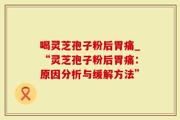 喝灵芝孢子粉后胃痛_“灵芝孢子粉后胃痛:原因分析与缓解方法”-第1张图片-灵芝大师 喝灵芝孢子粉后胃痛_“灵芝孢子粉后胃痛:原因分析与缓解方法”-第1张图片-灵芝大师