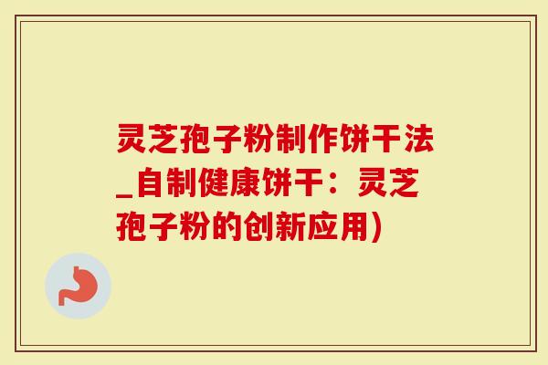 灵芝孢子粉制作饼干法_自制健康饼干：灵芝孢子粉的创新应用)
