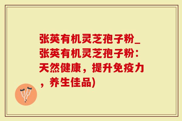 张英有机灵芝孢子粉_张英有机灵芝孢子粉：天然健康，提升免疫力，养生佳品)
