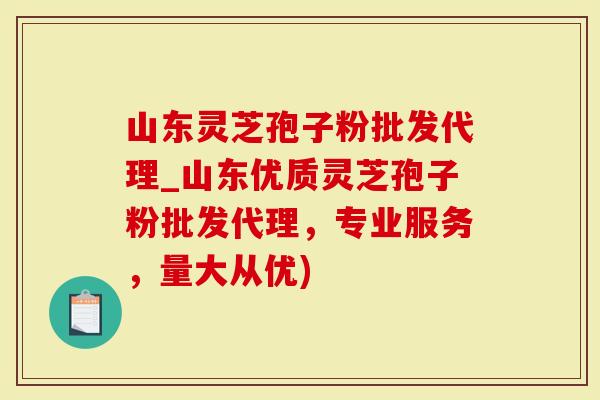 山东灵芝孢子粉批发代理_山东优质灵芝孢子粉批发代理，专业服务，量大从优)