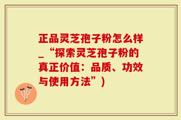 正品灵芝孢子粉怎么样_“探索灵芝孢子粉的真正价值：品质、功效与使用方法”)