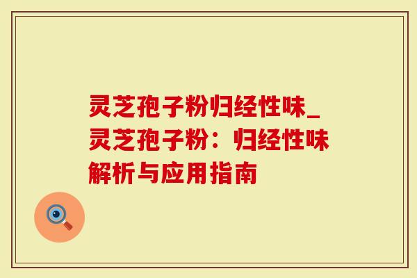 灵芝孢子粉归经性味_灵芝孢子粉：归经性味解析与应用指南