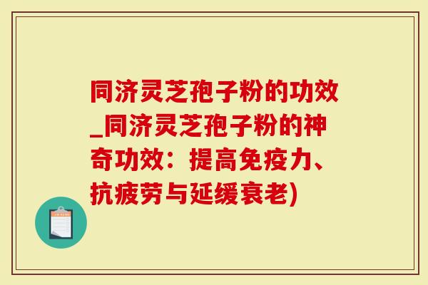 同济灵芝孢子粉的功效_同济灵芝孢子粉的神奇功效：提高免疫力、抗疲劳与延缓衰老)