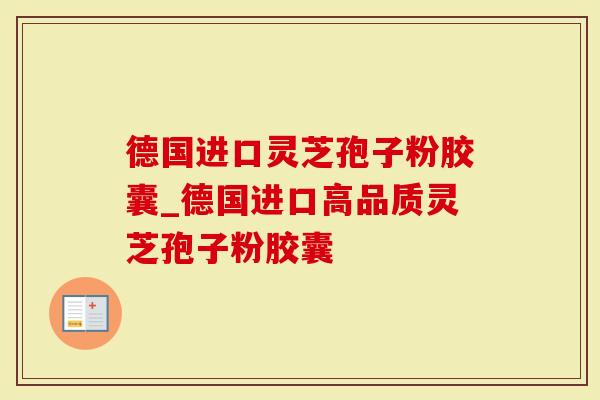 德国进口灵芝孢子粉胶囊_德国进口高品质灵芝孢子粉胶囊