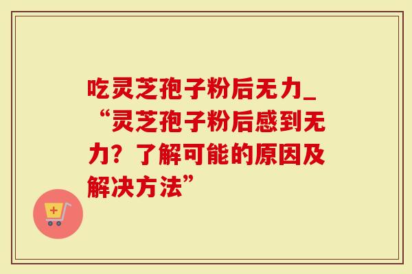 吃灵芝孢子粉后无力_“灵芝孢子粉后感到无力？了解可能的原因及解决方法”