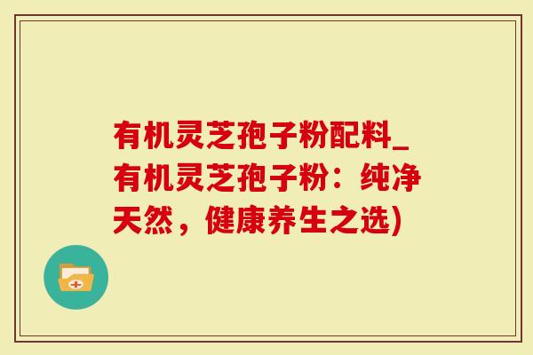 有机灵芝孢子粉配料_有机灵芝孢子粉：纯净天然，健康养生之选)