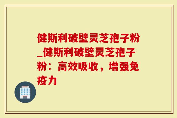 健斯利破壁灵芝孢子粉_健斯利破壁灵芝孢子粉：高效吸收，增强免疫力