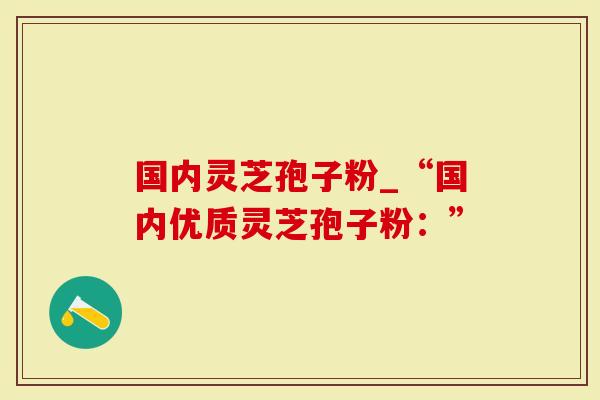 国内灵芝孢子粉_“国内优质灵芝孢子粉：”
