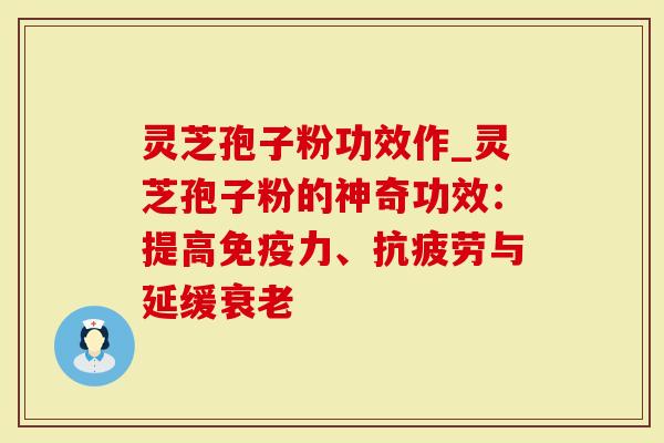 灵芝孢子粉功效作_灵芝孢子粉的神奇功效：提高免疫力、抗疲劳与延缓衰老