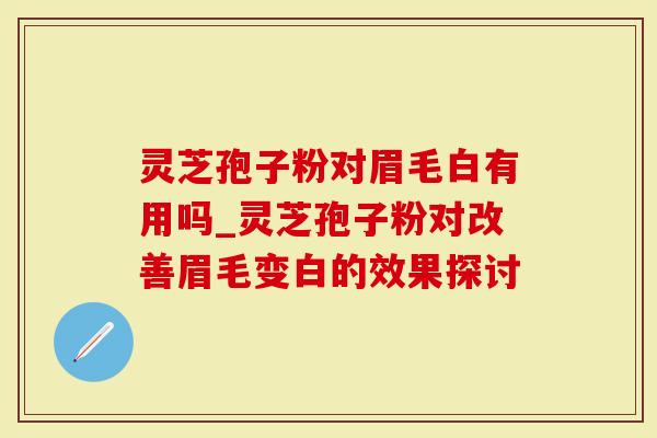 灵芝孢子粉对眉毛白有用吗_灵芝孢子粉对改善眉毛变白的效果探讨