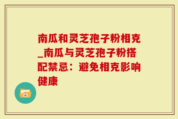 南瓜和灵芝孢子粉相克_南瓜与灵芝孢子粉搭配禁忌：避免相克影响健康