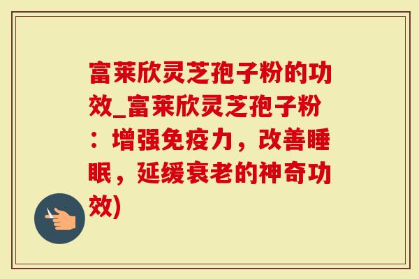 富莱欣灵芝孢子粉的功效_富莱欣灵芝孢子粉：增强免疫力，改善睡眠，延缓衰老的神奇功效)