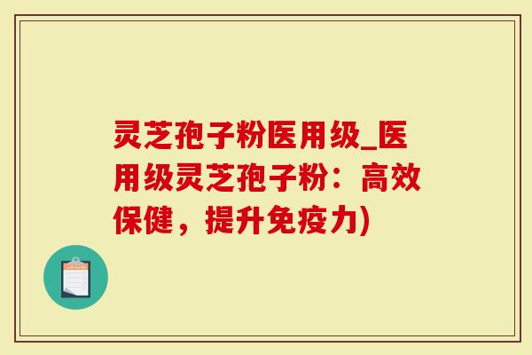 灵芝孢子粉医用级_医用级灵芝孢子粉：高效保健，提升免疫力)