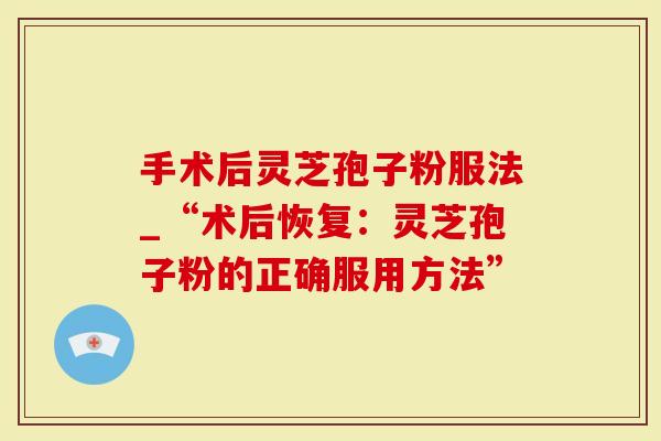 手术后灵芝孢子粉服法_“术后恢复：灵芝孢子粉的正确服用方法”