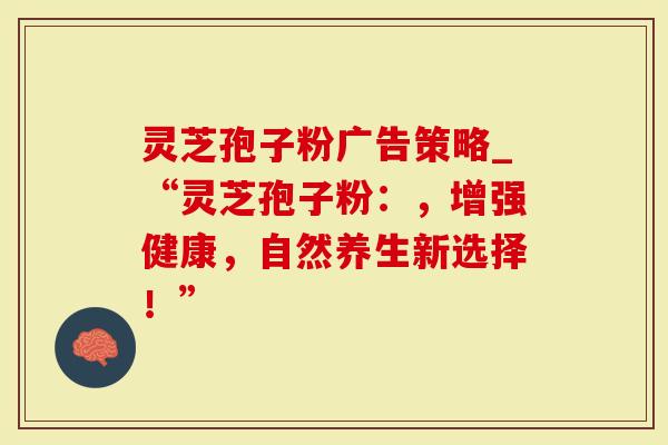 灵芝孢子粉广告策略_“灵芝孢子粉：，增强健康，自然养生新选择！”