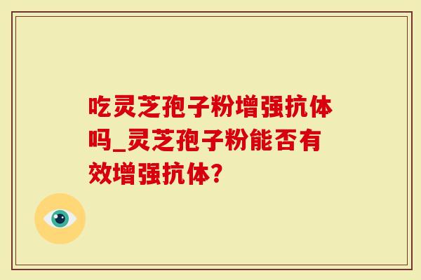 吃灵芝孢子粉增强抗体吗_灵芝孢子粉能否有效增强抗体？