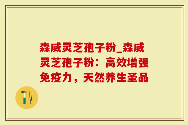森威灵芝孢子粉_森威灵芝孢子粉：高效增强免疫力，天然养生圣品
