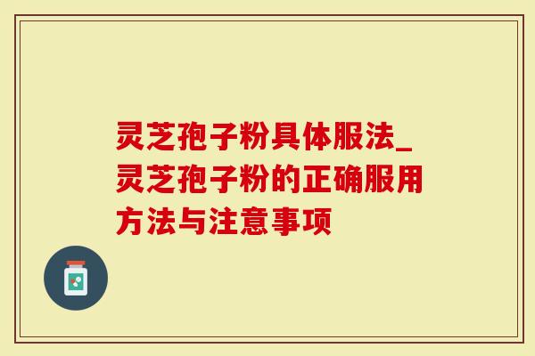 灵芝孢子粉具体服法_灵芝孢子粉的正确服用方法与注意事项