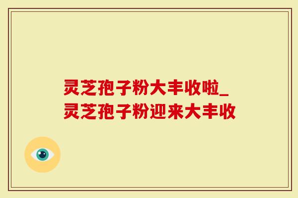 灵芝孢子粉大丰收啦_灵芝孢子粉迎来大丰收