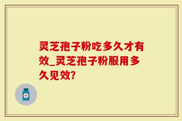 灵芝孢子粉吃多久才有效_灵芝孢子粉服用多久见效？