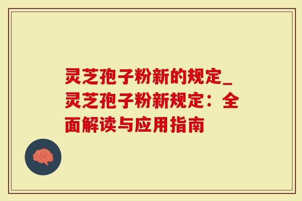 灵芝孢子粉新的规定_灵芝孢子粉新规定：全面解读与应用指南