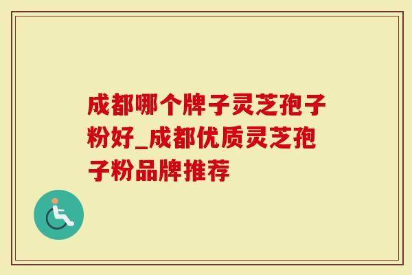 成都哪个牌子灵芝孢子粉好_成都优质灵芝孢子粉品牌推荐