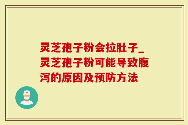 灵芝孢子粉会拉肚子_灵芝孢子粉可能导致腹泻的原因及预防方法