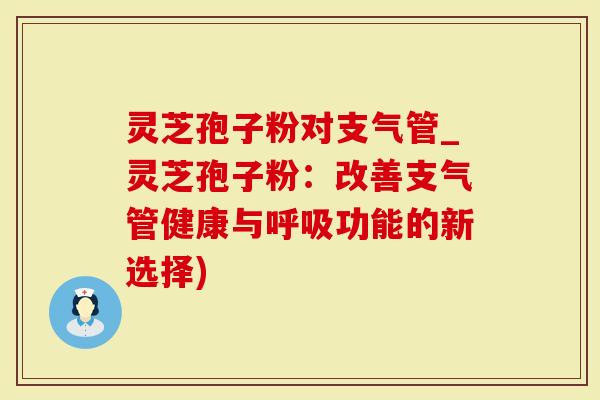 灵芝孢子粉对支气管_灵芝孢子粉：改善支气管健康与呼吸功能的新选择)