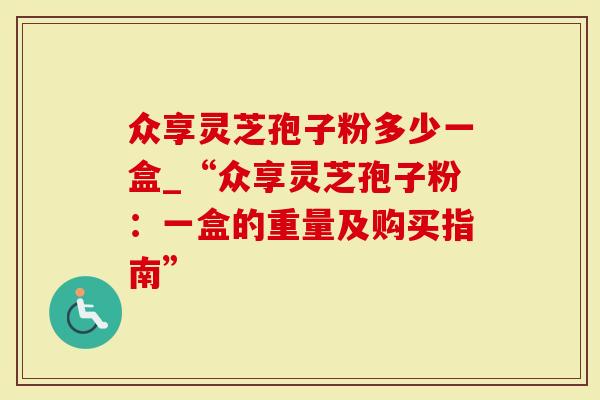众享灵芝孢子粉多少一盒_“众享灵芝孢子粉：一盒的重量及购买指南”