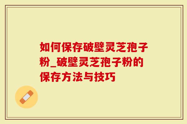 如何保存破壁灵芝孢子粉_破壁灵芝孢子粉的保存方法与技巧