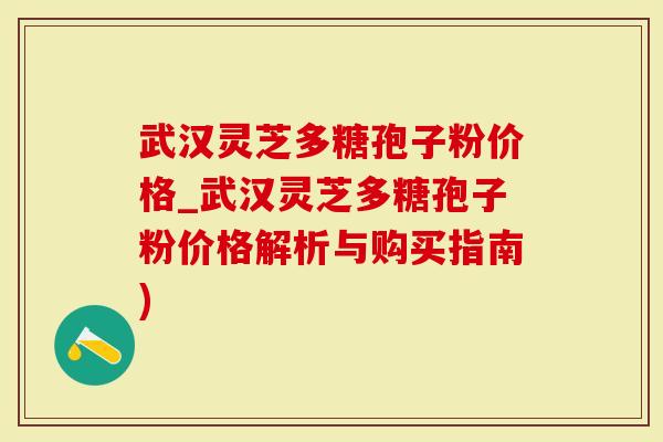 武汉灵芝多糖孢子粉价格_武汉灵芝多糖孢子粉价格解析与购买指南)