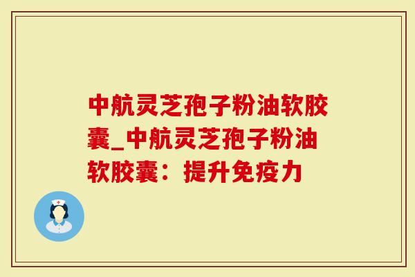 中航灵芝孢子粉油软胶囊_中航灵芝孢子粉油软胶囊：提升免疫力