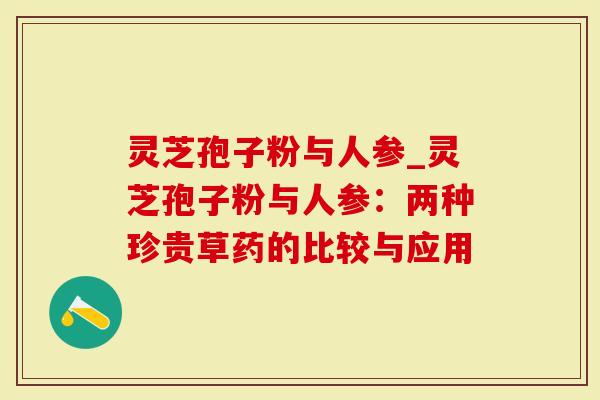 灵芝孢子粉与人参_灵芝孢子粉与人参：两种珍贵草药的比较与应用
