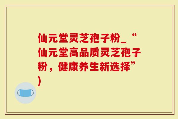 仙元堂灵芝孢子粉_“仙元堂高品质灵芝孢子粉,健康养生新选择”)-第1张图片-灵芝大师 仙元堂灵芝孢子粉_“仙元堂高品质灵芝孢子粉,健康养生新选择”)-第1张图片-灵芝大师