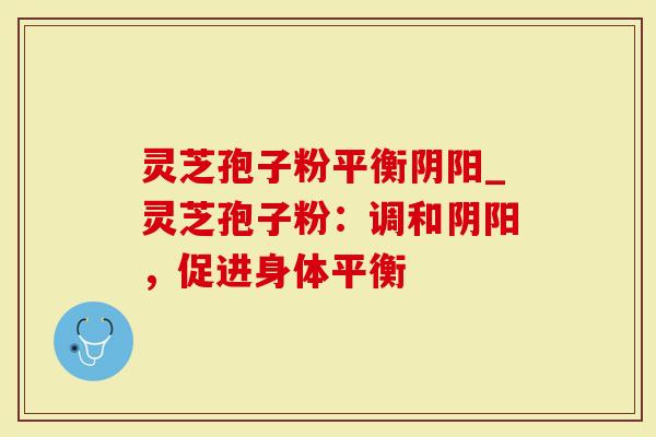 灵芝孢子粉平衡阴阳_灵芝孢子粉：调和阴阳，促进身体平衡