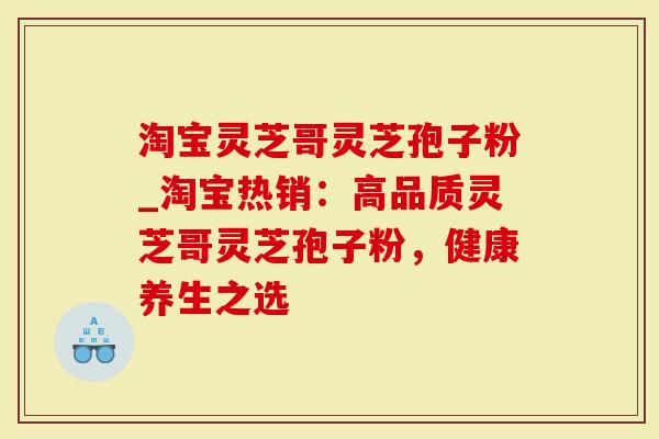 淘宝灵芝哥灵芝孢子粉_淘宝热销：高品质灵芝哥灵芝孢子粉，健康养生之选