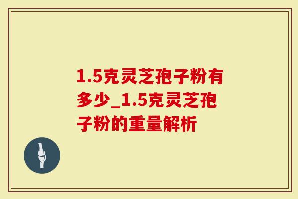 1.5克灵芝孢子粉有多少_1.5克灵芝孢子粉的重量解析