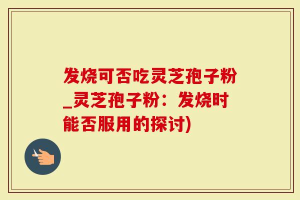 发烧可否吃灵芝孢子粉_灵芝孢子粉：发烧时能否服用的探讨)