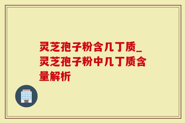 灵芝孢子粉含几丁质_灵芝孢子粉中几丁质含量解析