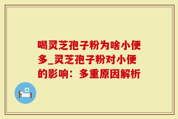 喝灵芝孢子粉为啥小便多_灵芝孢子粉对小便的影响:多重原因解析-第1张图片-灵芝大师 喝灵芝孢子粉为啥小便多_灵芝孢子粉对小便的影响:多重原因解析-第1张图片-灵芝大师