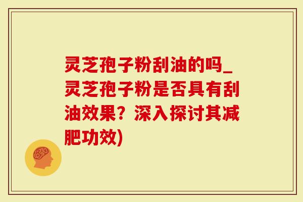 灵芝孢子粉刮油的吗_灵芝孢子粉是否具有刮油效果？深入探讨其减肥功效)